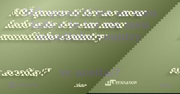 MÔ quero ti ter ao meu lado e te ter em meu mundinho country vc aceita/?... Frase de isaa.