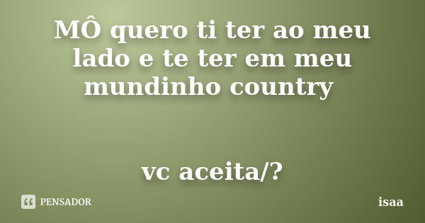 MÔ quero ti ter ao meu lado e te ter em meu mundinho country vc aceita/?... Frase de isaa.