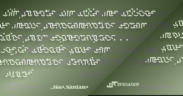Um poeta um dia me disse que meus pensamentos eram movidos por esperanças... que seja desde que em meus pensamentos tenha você... Frase de Isaa Santana.