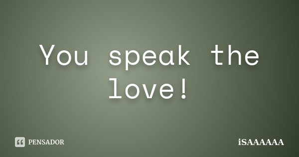 You speak the love!... Frase de iSAAAAAA.