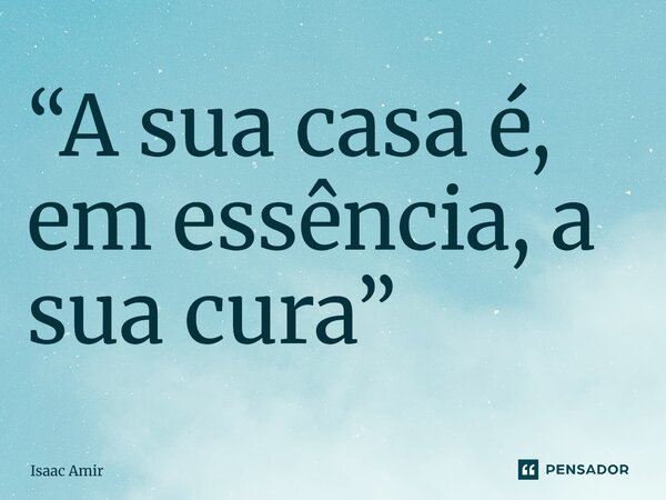 ⁠“A sua casa é, em essência, a sua cura”... Frase de Isaac Amir.