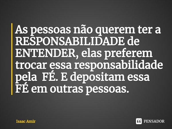 ⁠As pessoas não querem ter a RESPONSABILIDADE de ENTENDER, elas preferem trocar essa responsabilidade pela FÉ. E depositam essa FÉ em outras pessoas.... Frase de Isaac Amir.