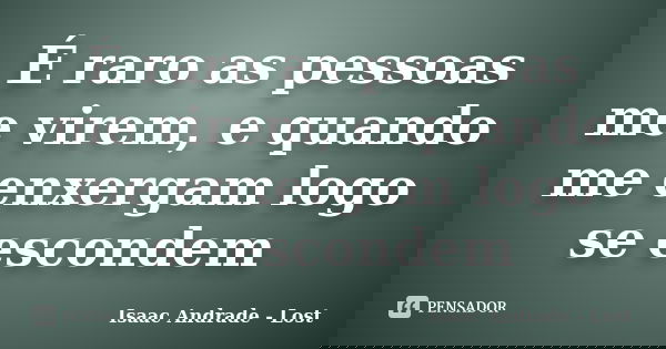 É raro as pessoas me virem, e quando me enxergam logo se escondem... Frase de Isaac Andrade - Lost.