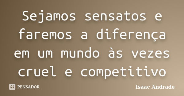 Sejamos sensatos e faremos a diferença em um mundo às vezes cruel e competitivo... Frase de Isaac Andrade.