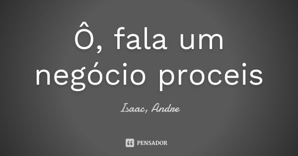 Ô, fala um negócio proceis... Frase de Isaac, Andre.