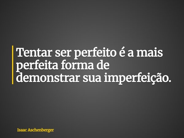 Tentar ser perfeito é a mais perfeita forma de demonstrar sua imperfeição.... Frase de Isaac Aschenberger.