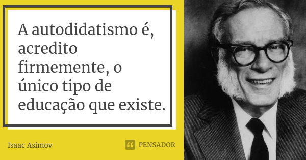 A autodidatismo é, acredito firmemente, o único tipo de educação que existe.... Frase de Isaac Asimov.