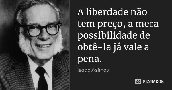 A liberdade não tem preço, a mera possibilidade de obtê-la já vale a pena.... Frase de Isaac Asimov.
