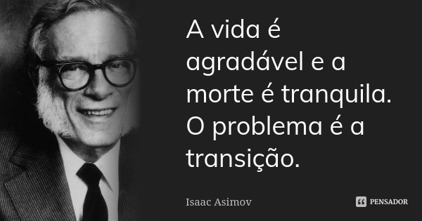 A vida é agradável e a morte é tranquila. O problema é a transição.... Frase de Isaac Asimov.