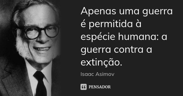 Apenas uma guerra é permitida à espécie humana: a guerra contra a extinção.... Frase de Isaac Asimov.