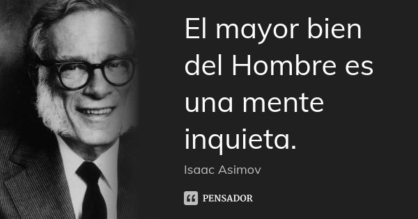 El mayor bien del Hombre es una mente inquieta.... Frase de Isaac Asimov.