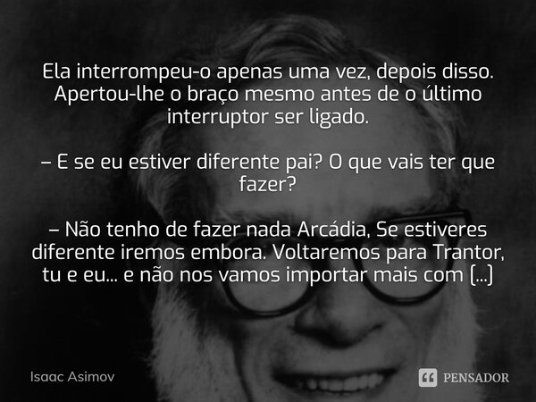 Ela interrompeu-o apenas uma vez, depois disso. Apertou-lhe o braço mesmo antes de o último interruptor ser ligado. – E se eu estiver diferente pai? O que vais ... Frase de Isaac Asimov.