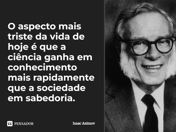 O aspecto mais triste da vida de hoje é que a ciência ganha em conhecimento mais rapidamente que a sociedade em sabedoria.... Frase de Isaac Asimov.