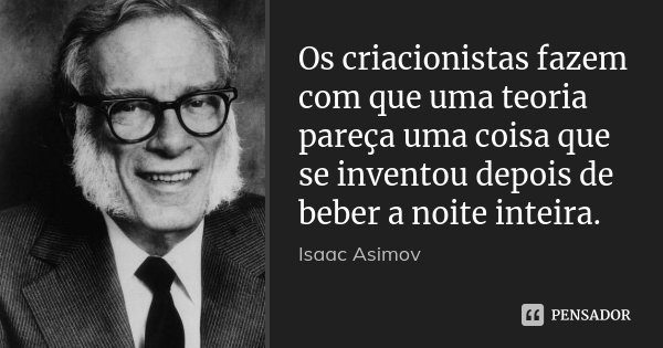 Os criacionistas fazem com que uma teoria pareça uma coisa que se inventou depois de beber a noite inteira.... Frase de Isaac Asimov.