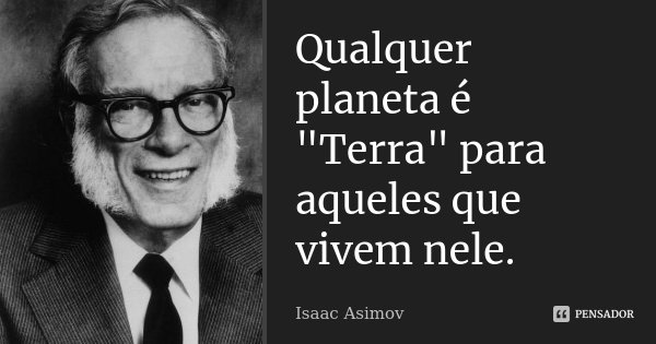 Qualquer planeta é "Terra" para aqueles que vivem nele.... Frase de Isaac Asimov.