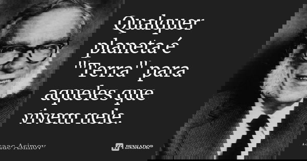 Qualquer planeta é "Terra" para aqueles que vivem nele.... Frase de Isaac Asimov.