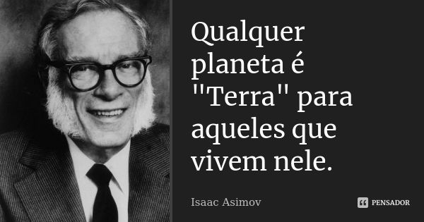 Qualquer planeta é "Terra" para aqueles que vivem nele.... Frase de Isaac Asimov.