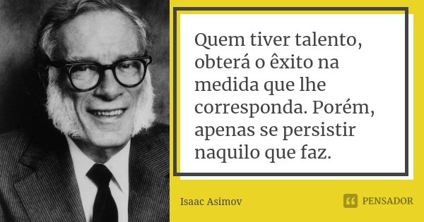 Quem tiver talento, obterá o êxito na medida que lhe corresponda. Porém, apenas se persistir naquilo que faz.... Frase de Isaac Asimov.
