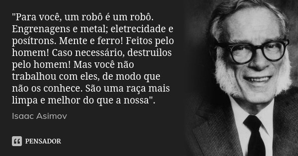 "Para você, um robô é um robô. Engrenagens e metal; eletrecidade e posítrons. Mente e ferro! Feitos pelo homem! Caso necessário, destruilos pelo homem! Mas... Frase de Isaac Asimov.