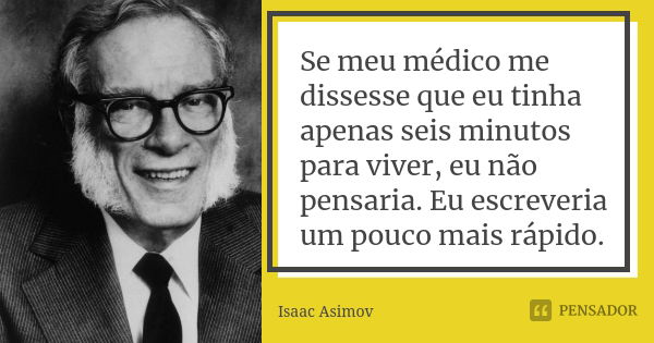 Se meu médico me dissesse que eu tinha apenas seis minutos para viver, eu não pensaria. Eu escreveria um pouco mais rápido.... Frase de Isaac Asimov.