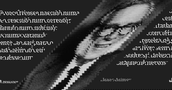 Se você tivesse nascido numa cela e crescido num corredor, trabalhando num cubículo, com férias numa varanda repleta de gente, ao sair para o ar livre, sem nada... Frase de Isaac Asimov.