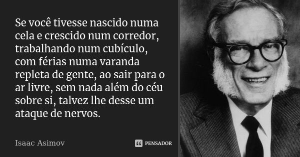 Se você tivesse nascido numa cela e crescido num corredor, trabalhando num cubículo, com férias numa varanda repleta de gente, ao sair para o ar livre, sem nada... Frase de Isaac Asimov.