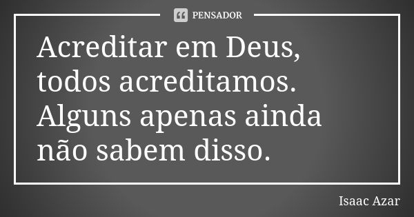 Acreditar em Deus, todos acreditamos. Alguns apenas ainda não sabem disso.... Frase de Isaac Azar.