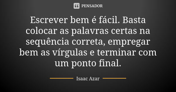 Escrever bem é fácil. Basta colocar as palavras certas na sequência correta, empregar bem as vírgulas e terminar com um ponto final.... Frase de Isaac Azar.