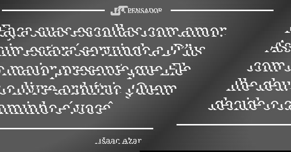 Faça suas escolhas com amor. Assim estará servindo a D”us com o maior presente que Ele lhe deu: o livre-arbítrio. Quem decide o caminho é você... Frase de Isaac Azar.