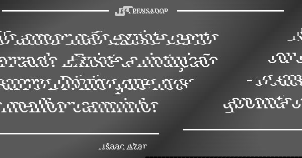 No amor não existe certo ou errado. Existe a intuição - o sussurro Divino que nos aponta o melhor caminho.... Frase de Isaac Azar.