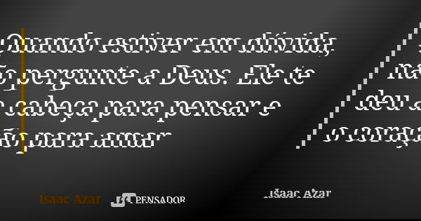 Quando estiver em dúvida, não pergunte a Deus. Ele te deu a cabeça para pensar e o coração para amar... Frase de Isaac Azar.