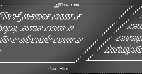 Você pensa com a cabeça, ama com o coração e decide com a intuição.... Frase de Isaac Azar.
