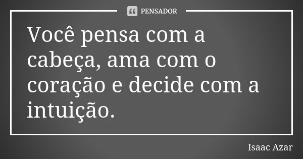 Você pensa com a cabeça, ama com o coração e decide com a intuição.... Frase de Isaac Azar.