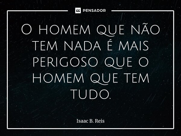 ⁠O homem que não tem nada é mais perigoso que o homem que tem tudo.... Frase de Isaac B. Reis.