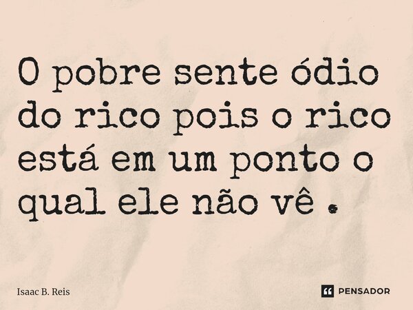 ⁠O pobre sente ódio do rico pois o rico está em um ponto o qual ele não vê .... Frase de Isaac B. Reis.