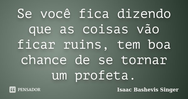 Se você fica dizendo que as coisas vão ficar ruins, tem boa chance de se tornar um profeta.... Frase de Isaac Bashevis Singer.