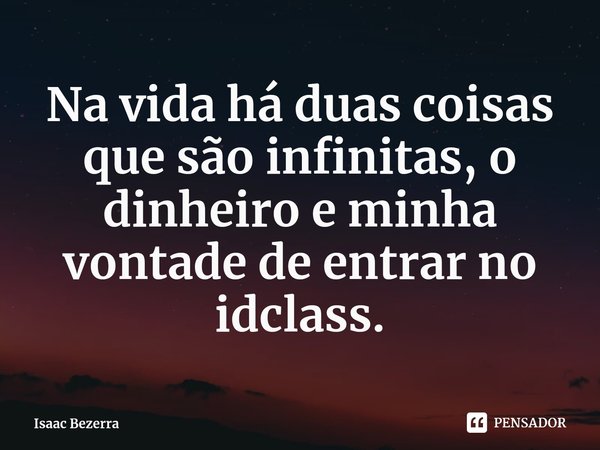 Na vida há duas coisas que são infinitas, o dinheiro e minha vontade de entrar no idclass.... Frase de Isaac Bezerra.