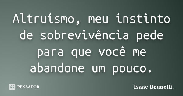 Altruísmo, meu instinto de sobrevivência pede para que você me abandone um pouco.... Frase de Isaac Brunelli.