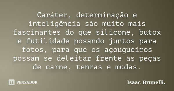 Caráter, determinação e inteligência são muito mais fascinantes do que silicone, butox e futilidade posando juntos para fotos, para que os açougueiros possam se... Frase de Isaac Brunelli.