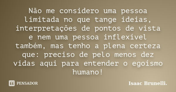 Não me considero uma pessoa limitada no que tange ideias, interpretações de pontos de vista e nem uma pessoa inflexível também, mas tenho a plena certeza que: p... Frase de Isaac Brunelli.