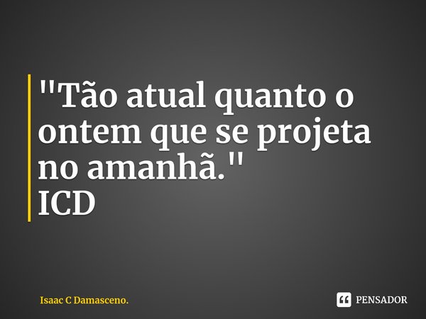 ⁠"Tão atual quanto o ontem que se projeta no amanhã."
ICD... Frase de Isaac C Damasceno..