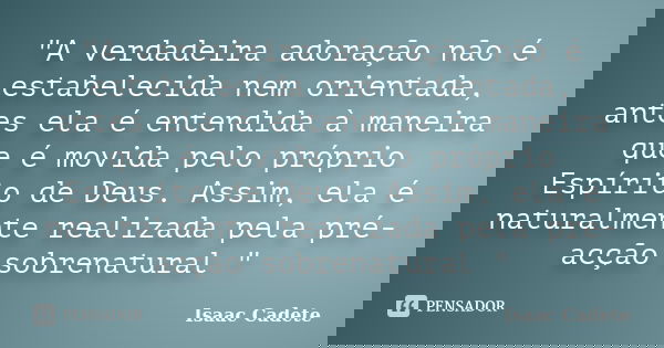 "A verdadeira adoração não é estabelecida nem orientada, antes ela é entendida à maneira que é movida pelo próprio Espírito de Deus. Assim, ela é naturalme... Frase de Isaac Cadete.