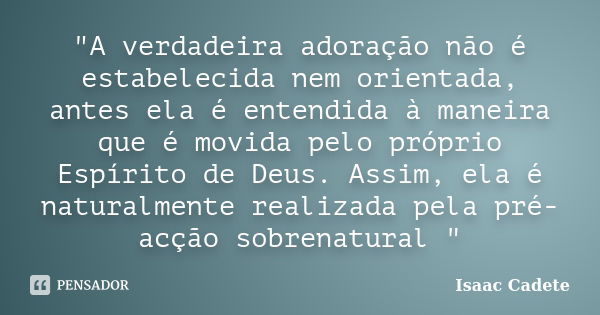 "A verdadeira adoração não é estabelecida nem orientada, antes ela é entendida à maneira que é movida pelo próprio Espírito de Deus. Assim, ela é naturalme... Frase de Isaac Cadete.