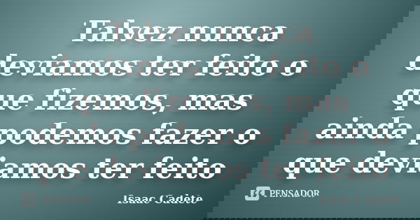 Talvez nunca deviamos ter feito o que fizemos, mas ainda podemos fazer o que deviamos ter feito... Frase de Isaac Cadete.