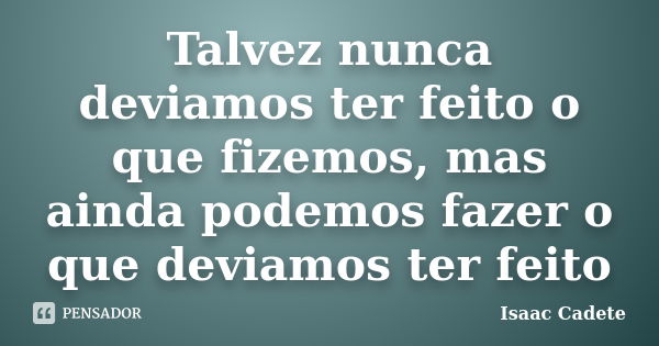 Talvez nunca deviamos ter feito o que fizemos, mas ainda podemos fazer o que deviamos ter feito... Frase de Isaac Cadete.