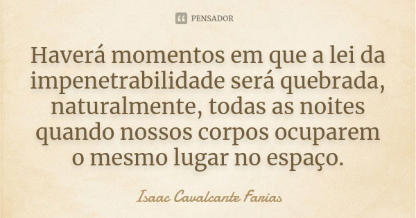 Haverá momentos em que a lei da impenetrabilidade será quebrada, naturalmente, todas as noites quando nossos corpos ocuparem o mesmo lugar no espaço.... Frase de Isaac Cavalcante Farias.