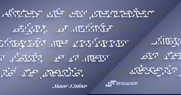 Antes de eu perceber algo, a minha imaginação me colocou ao teu lado, e o meu desejo já te pedia.... Frase de Isaac Cohen.