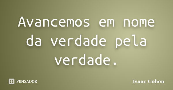 Avancemos em nome da verdade pela verdade.... Frase de Isaac Cohen.