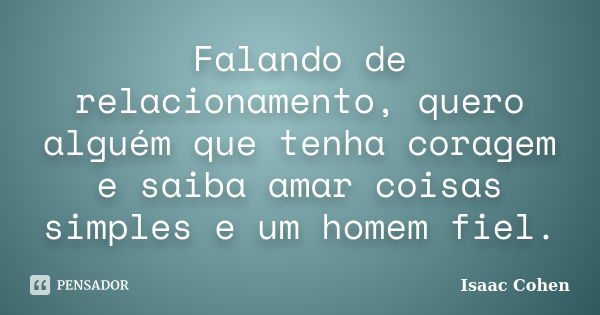 Falando de relacionamento, quero alguém que tenha coragem e saiba amar coisas simples e um homem fiel.... Frase de Isaac Cohen.