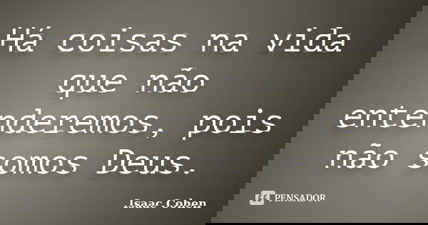 Há coisas na vida que não entenderemos, pois não somos Deus.... Frase de Isaac Cohen.